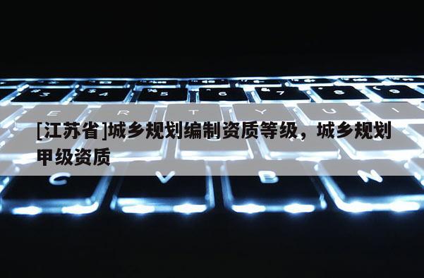 [江蘇省]城鄉(xiāng)規(guī)劃編制資質(zhì)等級，城鄉(xiāng)規(guī)劃甲級資質(zhì)