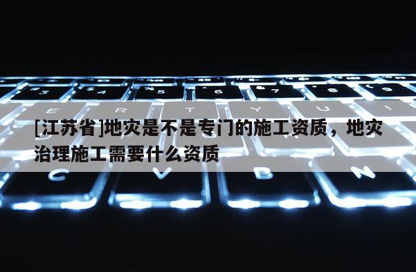 [江蘇省]地災是不是專門的施工資質，地災治理施工需要什么資質