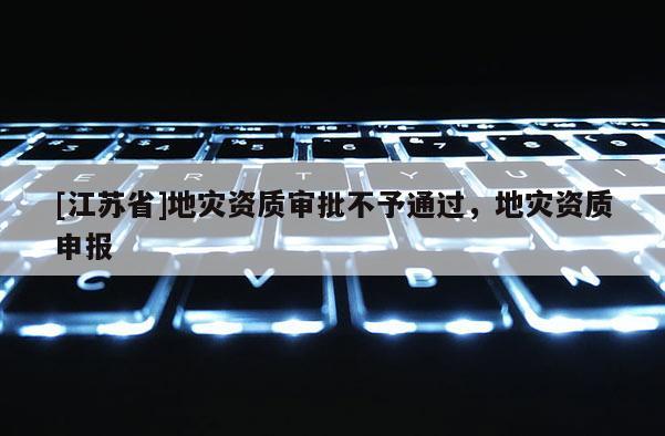 [江蘇省]地災資質審批不予通過，地災資質申報