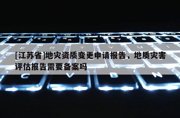 [江蘇省]地災資質變更申請報告，地質災害評估報告需要備案嗎
