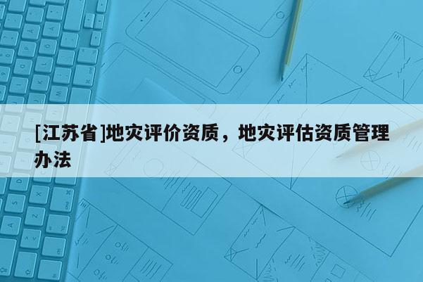 [江蘇省]地災評價資質，地災評估資質管理辦法