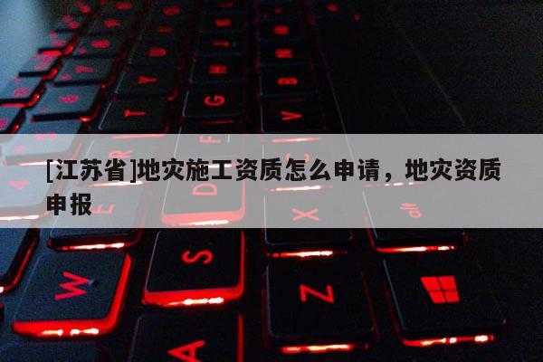 [江蘇省]地災(zāi)施工資質(zhì)怎么申請，地災(zāi)資質(zhì)申報