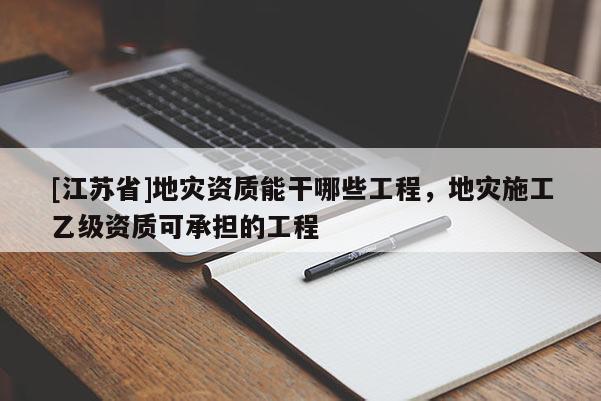 [江蘇省]地災資質能干哪些工程，地災施工乙級資質可承擔的工程