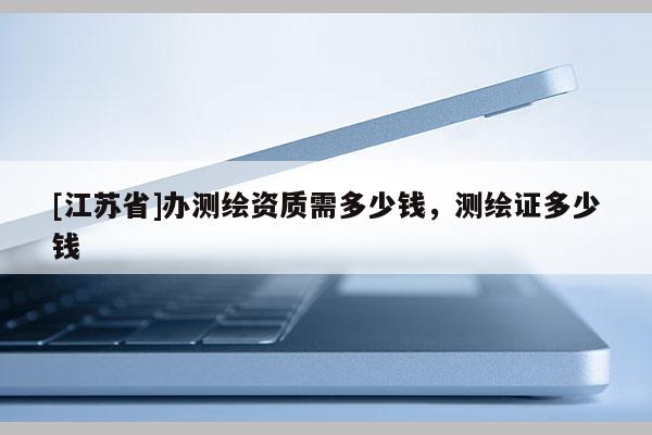 [江蘇省]辦測(cè)繪資質(zhì)需多少錢，測(cè)繪證多少錢