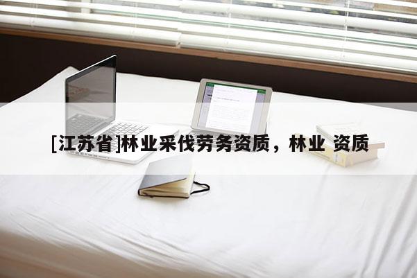 [江蘇省]林業采伐勞務資質，林業 資質