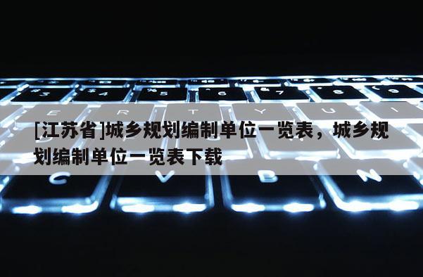 [江蘇省]城鄉(xiāng)規(guī)劃編制單位一覽表，城鄉(xiāng)規(guī)劃編制單位一覽表下載