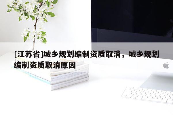 [江蘇省]城鄉規劃編制資質取消，城鄉規劃編制資質取消原因