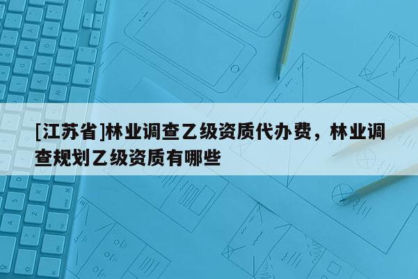 [江蘇省]林業調查乙級資質代辦費，林業調查規劃乙級資質有哪些