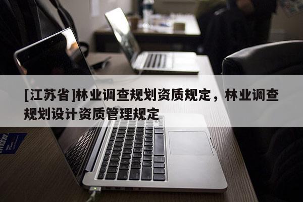 [江蘇省]林業調查規劃資質規定，林業調查規劃設計資質管理規定