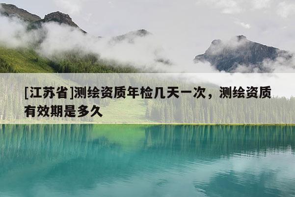 [江蘇省]測繪資質年檢幾天一次，測繪資質有效期是多久