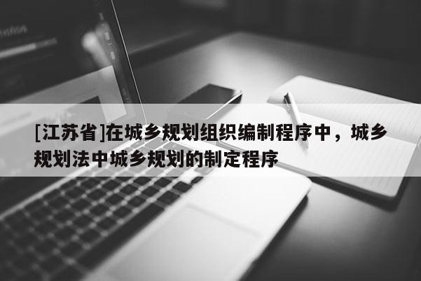 [江蘇省]在城鄉(xiāng)規(guī)劃組織編制程序中，城鄉(xiāng)規(guī)劃法中城鄉(xiāng)規(guī)劃的制定程序