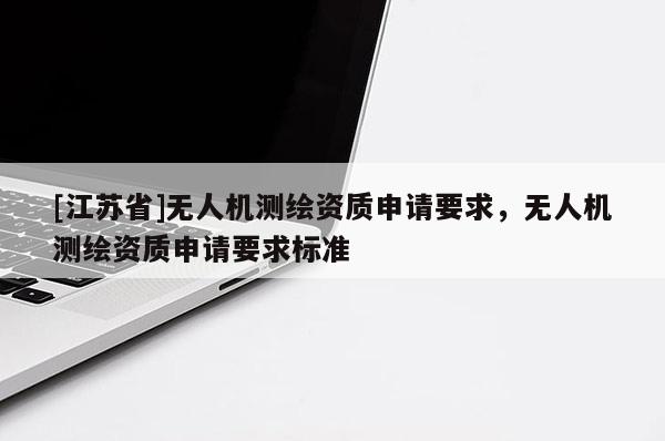[江蘇省]無人機測繪資質(zhì)申請要求，無人機測繪資質(zhì)申請要求標(biāo)準(zhǔn)