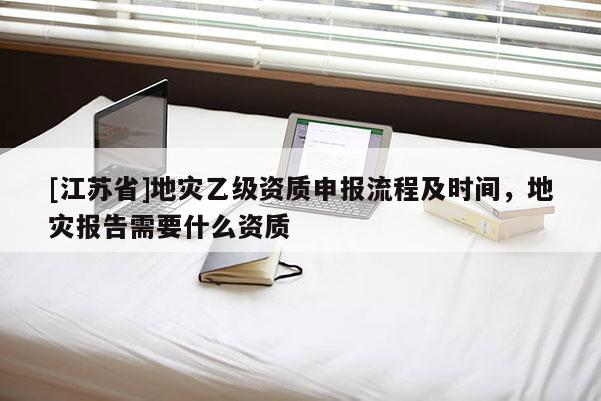 [江蘇省]地災(zāi)乙級資質(zhì)申報流程及時間，地災(zāi)報告需要什么資質(zhì)