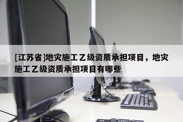 [江蘇省]地災(zāi)施工乙級資質(zhì)承擔(dān)項目，地災(zāi)施工乙級資質(zhì)承擔(dān)項目有哪些