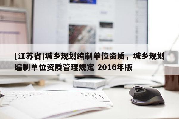 [江蘇省]城鄉規劃編制單位資質，城鄉規劃編制單位資質管理規定 2016年版