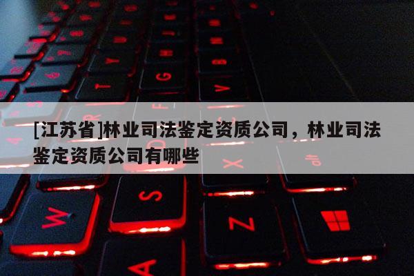 [江蘇省]林業司法鑒定資質公司，林業司法鑒定資質公司有哪些
