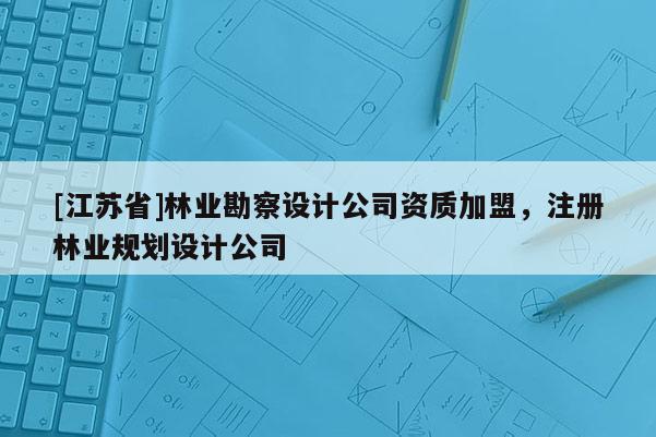 [江蘇省]林業勘察設計公司資質加盟，注冊林業規劃設計公司