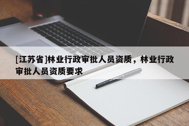 [江蘇省]林業(yè)行政審批人員資質(zhì)，林業(yè)行政審批人員資質(zhì)要求