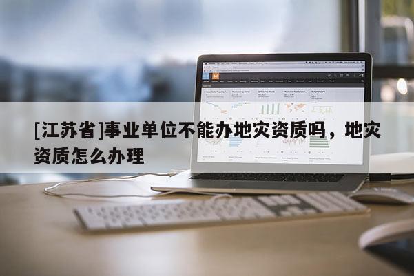 [江蘇省]事業單位不能辦地災資質嗎，地災資質怎么辦理