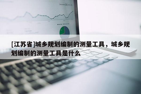[江蘇省]城鄉(xiāng)規(guī)劃編制的測(cè)量工具，城鄉(xiāng)規(guī)劃編制的測(cè)量工具是什么