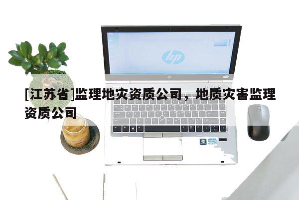 [江蘇省]監理地災資質公司，地質災害監理資質公司