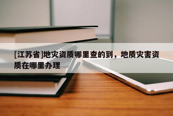 [江蘇省]地災資質哪里查的到，地質災害資質在哪里辦理