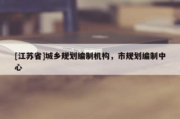 [江蘇省]城鄉(xiāng)規(guī)劃編制機(jī)構(gòu)，市規(guī)劃編制中心
