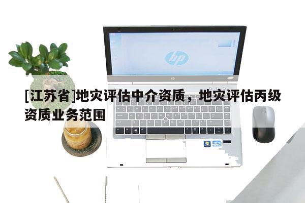 [江蘇省]地災(zāi)評(píng)估中介資質(zhì)，地災(zāi)評(píng)估丙級(jí)資質(zhì)業(yè)務(wù)范圍