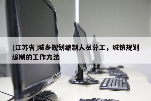 [江蘇省]城鄉規劃編制人員分工，城鎮規劃編制的工作方法