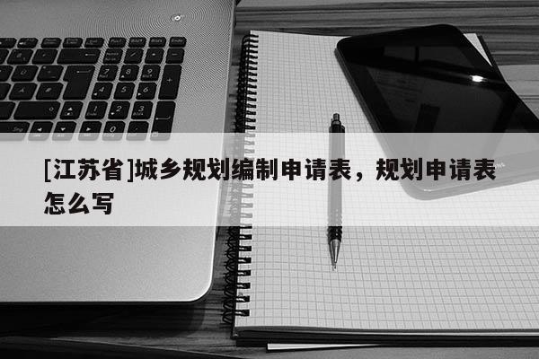 [江蘇省]城鄉規劃編制申請表，規劃申請表怎么寫