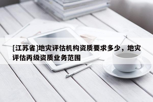 [江蘇省]地災評估機構資質要求多少，地災評估丙級資質業務范圍