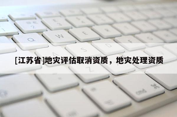 [江蘇省]地災(zāi)評估取消資質(zhì)，地災(zāi)處理資質(zhì)