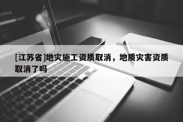 [江蘇省]地災施工資質取消，地質災害資質取消了嗎
