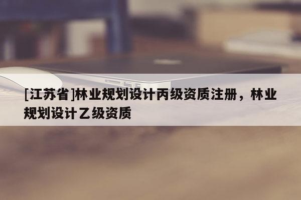 [江蘇省]林業規劃設計丙級資質注冊，林業規劃設計乙級資質