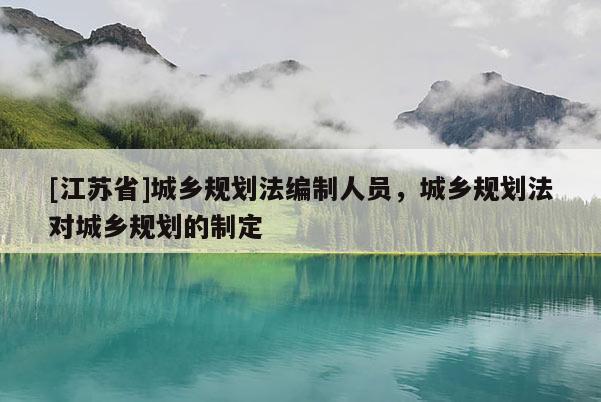 [江蘇省]城鄉(xiāng)規(guī)劃法編制人員，城鄉(xiāng)規(guī)劃法對城鄉(xiāng)規(guī)劃的制定