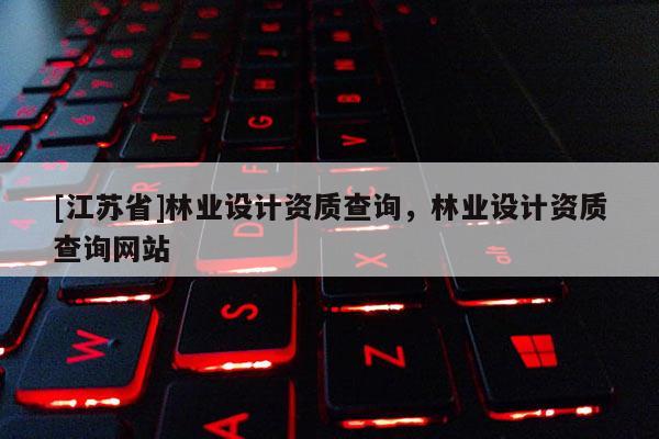 [江蘇省]林業(yè)設(shè)計(jì)資質(zhì)查詢，林業(yè)設(shè)計(jì)資質(zhì)查詢網(wǎng)站