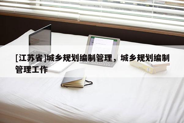 [江蘇省]城鄉(xiāng)規(guī)劃編制管理，城鄉(xiāng)規(guī)劃編制管理工作