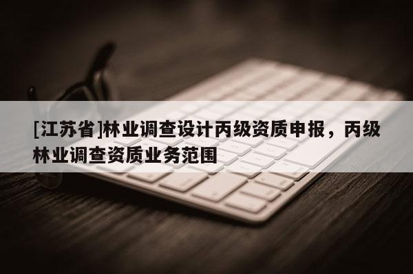 [江蘇省]林業調查設計丙級資質申報，丙級林業調查資質業務范圍