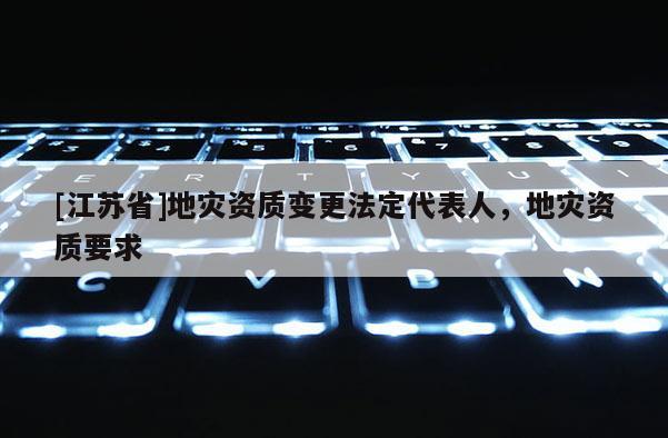 [江蘇省]地災資質變更法定代表人，地災資質要求