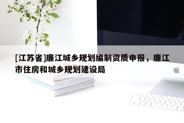 [江蘇省]廉江城鄉規劃編制資質申報，廉江市住房和城鄉規劃建設局