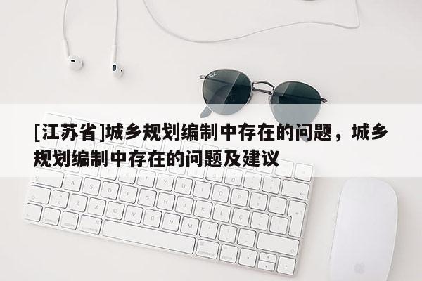 [江蘇省]城鄉(xiāng)規(guī)劃編制中存在的問題，城鄉(xiāng)規(guī)劃編制中存在的問題及建議
