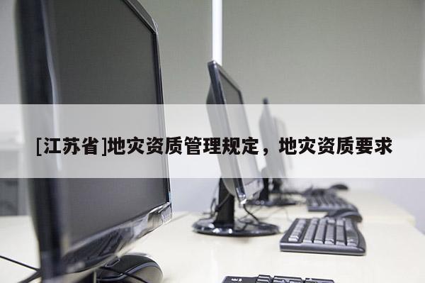 [江蘇省]地災資質管理規定，地災資質要求