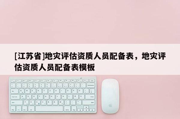 [江蘇省]地災評估資質人員配備表，地災評估資質人員配備表模板