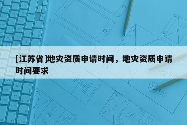 [江蘇省]地災資質申請時間，地災資質申請時間要求