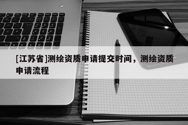 [江蘇省]測繪資質申請提交時間，測繪資質申請流程