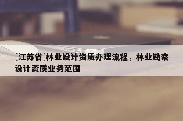 [江蘇省]林業(yè)設(shè)計(jì)資質(zhì)辦理流程，林業(yè)勘察設(shè)計(jì)資質(zhì)業(yè)務(wù)范圍