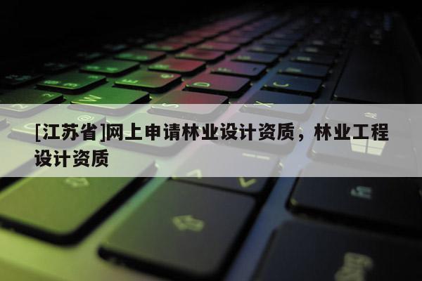 [江蘇省]網(wǎng)上申請林業(yè)設(shè)計資質(zhì)，林業(yè)工程設(shè)計資質(zhì)