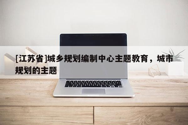 [江蘇省]城鄉規劃編制中心主題教育，城市規劃的主題