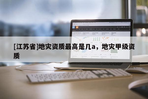 [江蘇省]地災資質最高是幾a，地災甲級資質