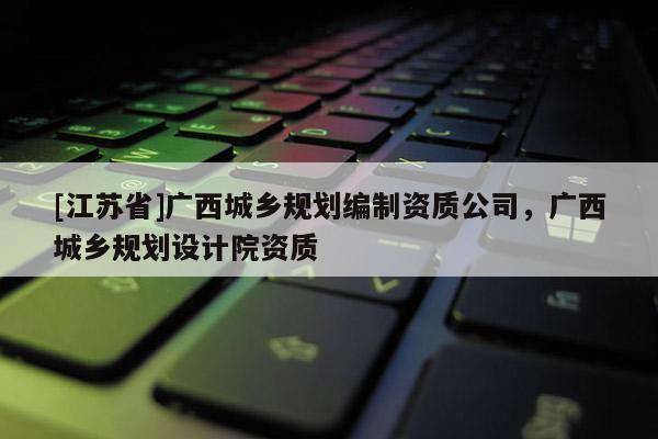 [江蘇省]廣西城鄉規劃編制資質公司，廣西城鄉規劃設計院資質